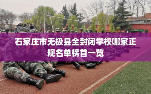 石家庄市无极县全封闭学校哪家正规名单榜首一览
