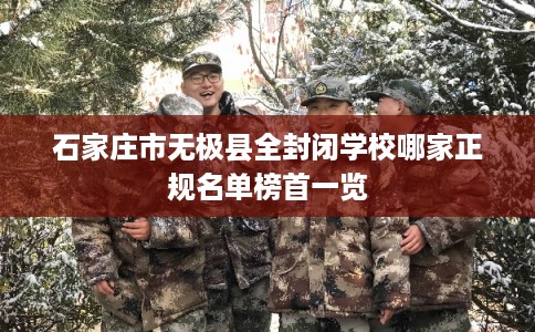 石家庄市无极县全封闭学校哪家正规名单榜首一览