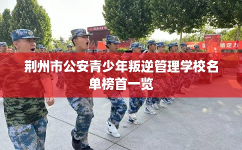 荆州市公安青少年叛逆管理学校名单榜首一览