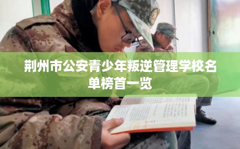 荆州市公安青少年叛逆管理学校名单榜首一览