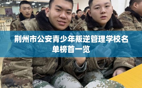 荆州市公安青少年叛逆管理学校名单榜首一览