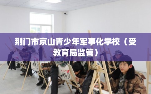 荆门市京山青少年军事化学校（受教育局监管）