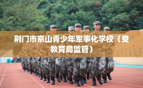 荆门市京山青少年军事化学校（受教育局监管）