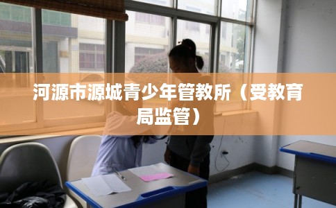 河源市源城青少年管教所（受教育局监管）