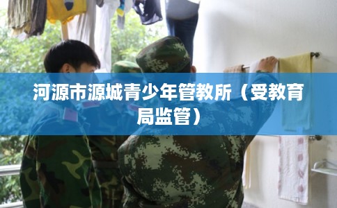 河源市源城青少年管教所（受教育局监管）