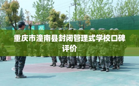重庆市潼南县封闭管理式学校口碑评价