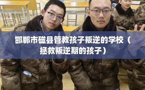 邯郸市磁县管教孩子叛逆的学校（拯救叛逆期的孩子）