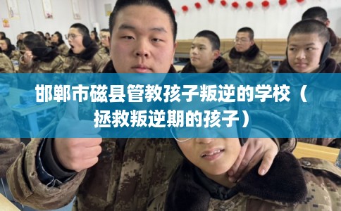 邯郸市磁县管教孩子叛逆的学校（拯救叛逆期的孩子）