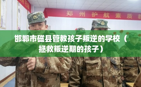 邯郸市磁县管教孩子叛逆的学校（拯救叛逆期的孩子）