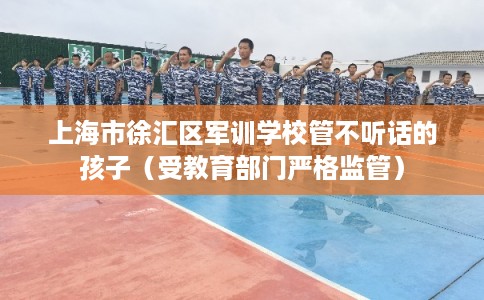 上海市徐汇区军训学校管不听话的孩子（受教育部门严格监管）