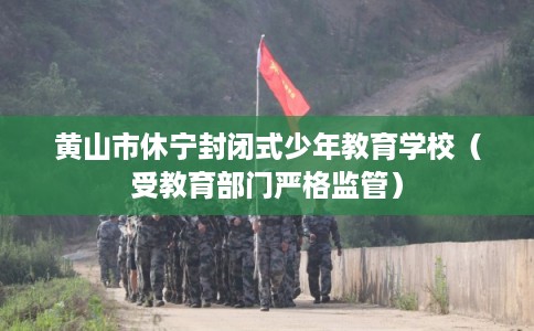 黄山市休宁封闭式少年教育学校（受教育部门严格监管）