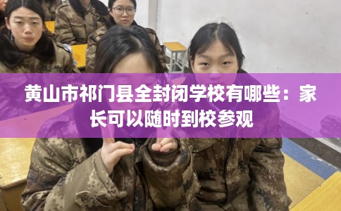 黄山市祁门县全封闭学校有哪些：家长可以随时到校参观