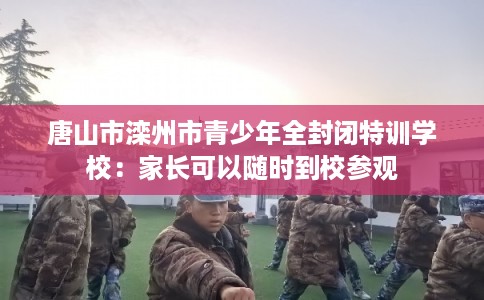 唐山市滦州市青少年全封闭特训学校：家长可以随时到校参观