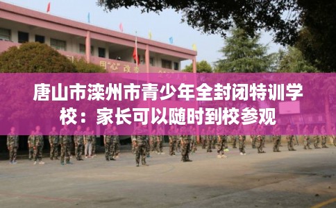 唐山市滦州市青少年全封闭特训学校：家长可以随时到校参观