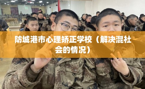 防城港市心理矫正学校（解决混社会的情况）