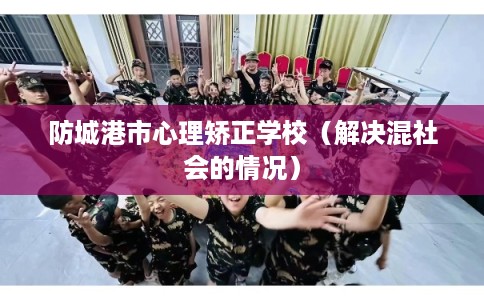 防城港市心理矫正学校（解决混社会的情况）