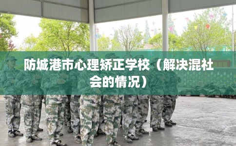 防城港市心理矫正学校（解决混社会的情况）