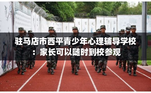 驻马店市西平青少年心理辅导学校：家长可以随时到校参观