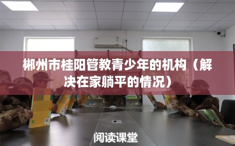郴州市桂阳管教青少年的机构（解决在家躺平的情况）
