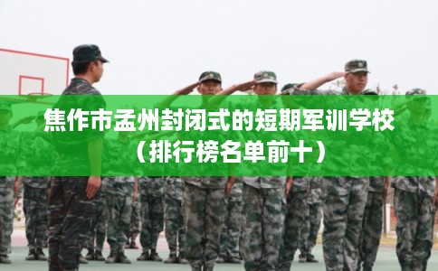 焦作市孟州封闭式的短期军训学校（排行榜名单前十）