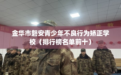 金华市磐安青少年不良行为矫正学校（排行榜名单前十）