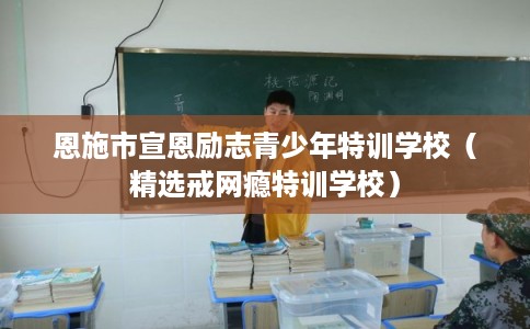恩施市宣恩励志青少年特训学校（精选戒网瘾特训学校）