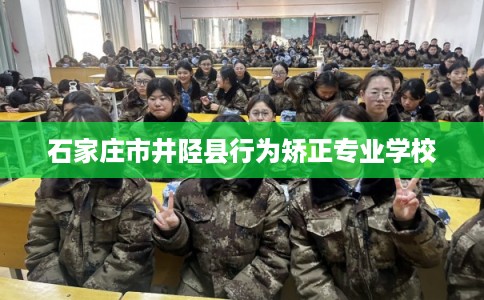 石家庄市井陉县行为矫正专业学校