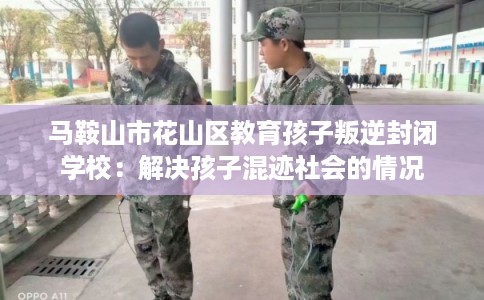 马鞍山市花山区教育孩子叛逆封闭学校：解决孩子混迹社会的情况