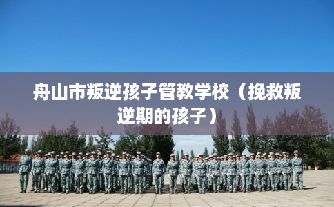 舟山市叛逆孩子管教学校（挽救叛逆期的孩子）