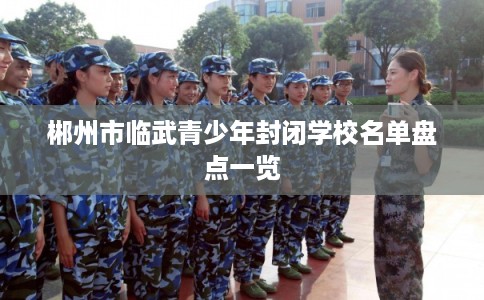 郴州市临武青少年封闭学校名单盘点一览