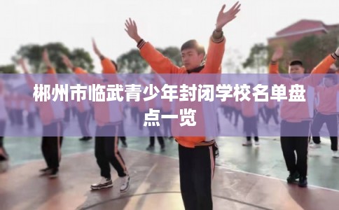郴州市临武青少年封闭学校名单盘点一览