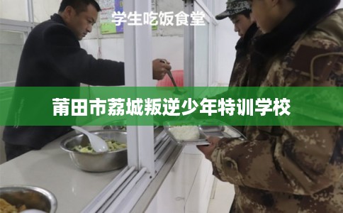 莆田市荔城叛逆少年特训学校