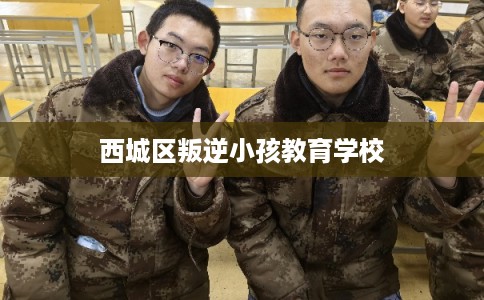 西城区叛逆小孩教育学校