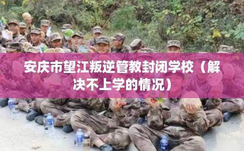 安庆市望江叛逆管教封闭学校（解决不上学的情况）
