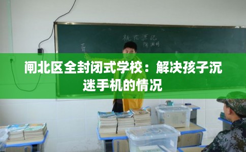 闸北区全封闭式学校：解决孩子沉迷手机的情况