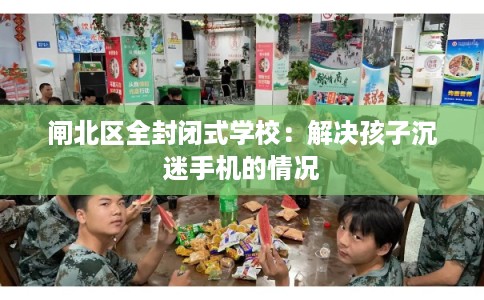 闸北区全封闭式学校：解决孩子沉迷手机的情况