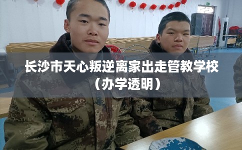 长沙市天心叛逆离家出走管教学校（办学透明）