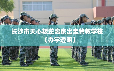 长沙市天心叛逆离家出走管教学校（办学透明）