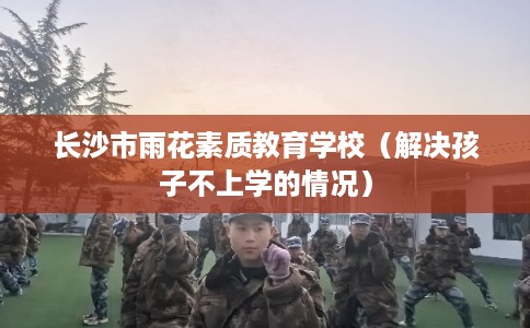 长沙市雨花素质教育学校（解决孩子不上学的情况）