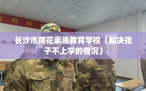 长沙市雨花素质教育学校（解决孩子不上学的情况）