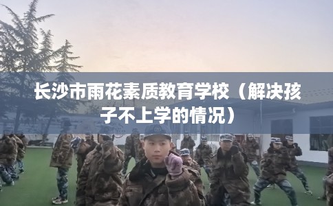 长沙市雨花素质教育学校（解决孩子不上学的情况）