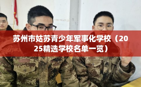 苏州市姑苏青少年军事化学校（2025精选学校名单一览）