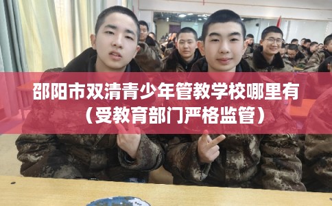 邵阳市双清青少年管教学校哪里有（受教育部门严格监管）