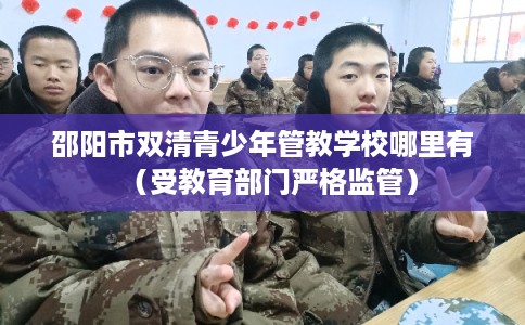 邵阳市双清青少年管教学校哪里有（受教育部门严格监管）