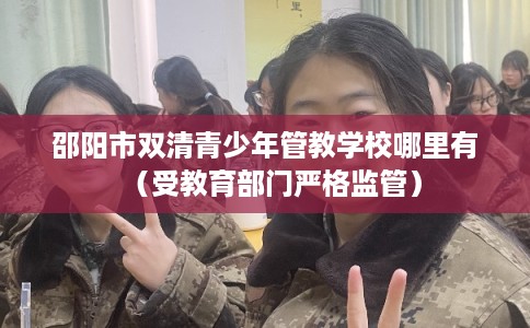 邵阳市双清青少年管教学校哪里有（受教育部门严格监管）