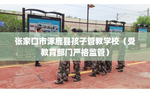 张家口市涿鹿县孩子管教学校（受教育部门严格监管）