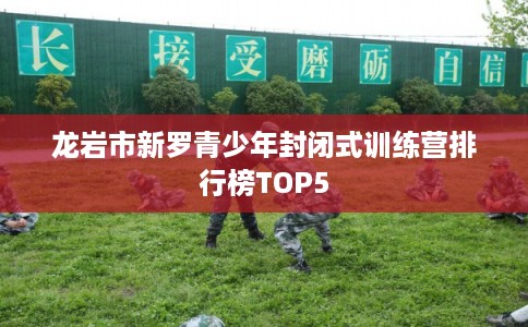 龙岩市新罗青少年封闭式训练营排行榜TOP5