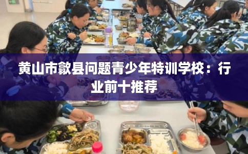 黄山市歙县问题青少年特训学校：行业前十推荐