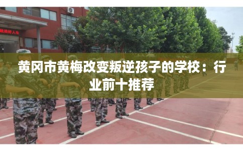 黄冈市黄梅改变叛逆孩子的学校：行业前十推荐