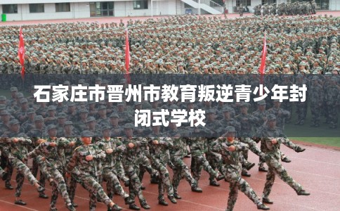 石家庄市晋州市教育叛逆青少年封闭式学校